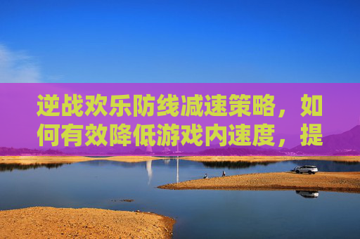 逆战欢乐防线减速策略，如何有效降低游戏内速度，提升游戏体验,逆战欢乐防线减速怎么弄