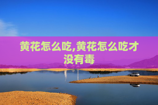 黄花怎么吃,黄花怎么吃才没有毒