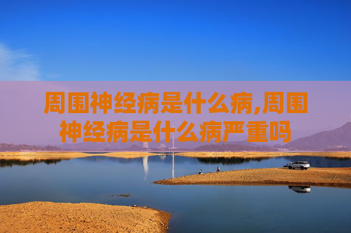周围神经病是什么病,周围神经病是什么病严重吗