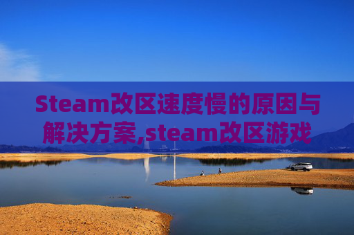 Steam改区速度慢的原因与解决方案,steam改区游戏会变嘛
