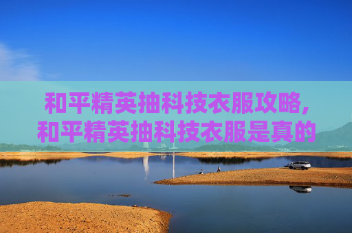 和平精英抽科技衣服攻略,和平精英抽科技衣服是真的吗