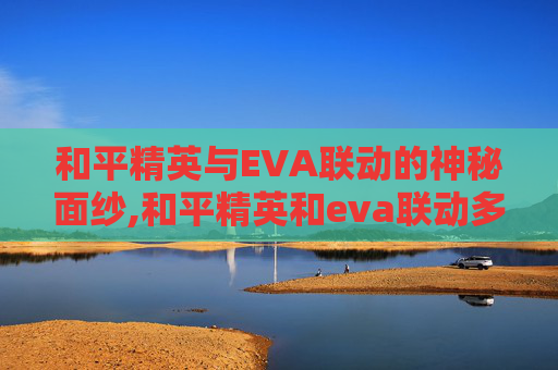和平精英与EVA联动的神秘面纱,和平精英和eva联动多久结束