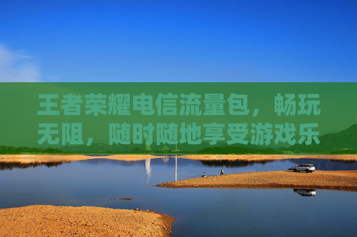 王者荣耀电信流量包，畅玩无阻，随时随地享受游戏乐趣,王者荣耀电信流量包怎么用