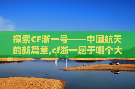 探索CF浙一号——中国航天的新篇章,cf浙一属于哪个大区