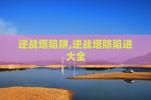 逆战塔陷阱,逆战塔防陷进大全