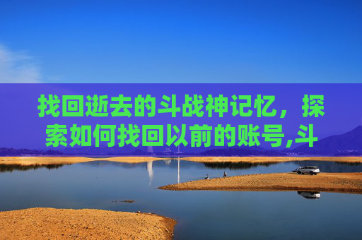 找回逝去的斗战神记忆，探索如何找回以前的账号,斗战神怎么查角色在哪个区