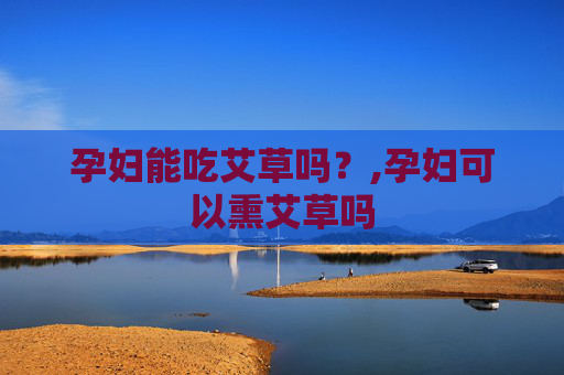 孕妇能吃艾草吗？,孕妇可以熏艾草吗