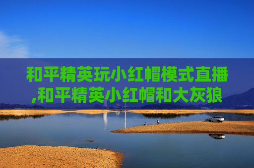和平精英玩小红帽模式直播,和平精英小红帽和大灰狼模式在哪里