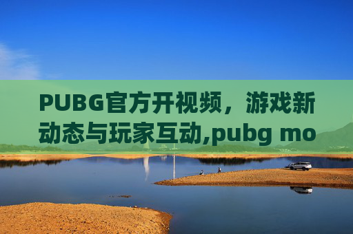 PUBG官方开视频，游戏新动态与玩家互动,pubg mobile视频