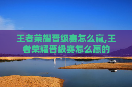 王者荣耀晋级赛怎么赢,王者荣耀晋级赛怎么赢的