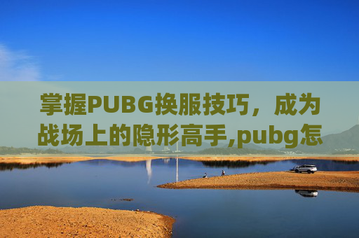 掌握PUBG换服技巧，成为战场上的隐形高手,pubg怎么换服务器至亚洲