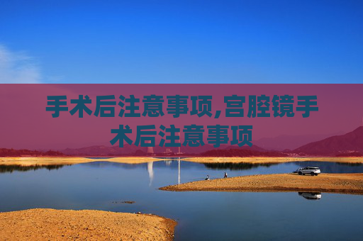 手术后注意事项,宫腔镜手术后注意事项