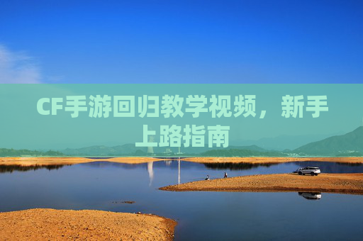 CF手游回归教学视频，新手上路指南