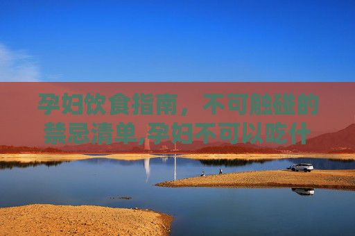孕妇饮食指南，不可触碰的禁忌清单,孕妇不可以吃什么水果