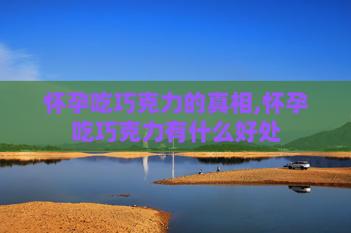 怀孕吃巧克力的真相,怀孕吃巧克力有什么好处