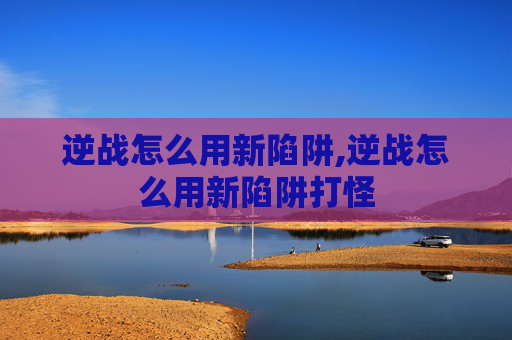 逆战怎么用新陷阱,逆战怎么用新陷阱打怪