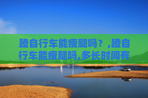 蹬自行车能瘦腿吗？,蹬自行车能瘦腿吗,多长时间有效