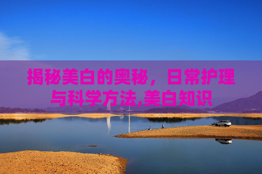 揭秘美白的奥秘，日常护理与科学方法,美白知识
