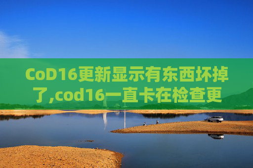 CoD16更新显示有东西坏掉了,cod16一直卡在检查更新