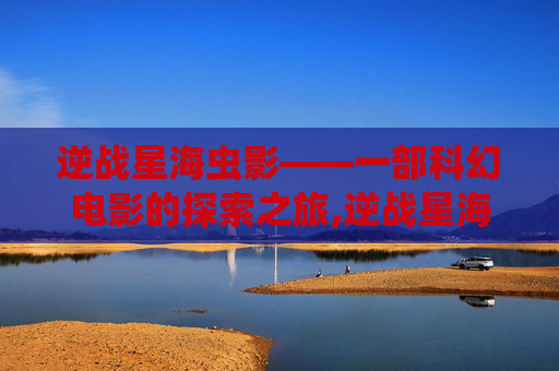 逆战星海虫影——一部科幻电影的探索之旅,逆战星海虫影原型