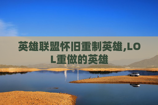 英雄联盟怀旧重制英雄,LOL重做的英雄