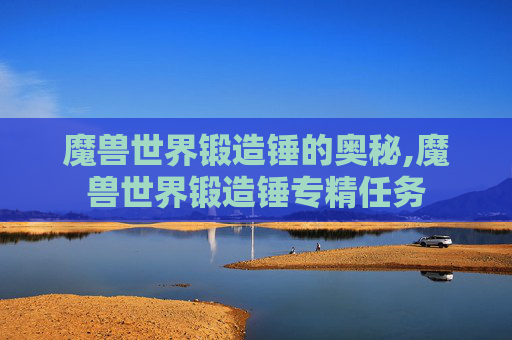 魔兽世界锻造锤的奥秘,魔兽世界锻造锤专精任务