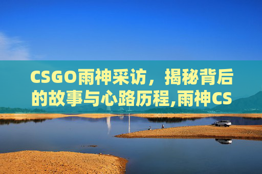 CSGO雨神采访，揭秘背后的故事与心路历程,雨神CSGO