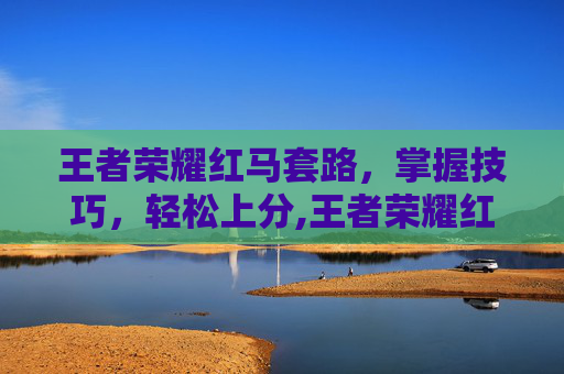 王者荣耀红马套路，掌握技巧，轻松上分,王者荣耀红马套路有哪些