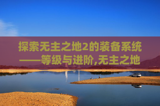 探索无主之地2的装备系统——等级与进阶,无主之地2装备等级怎么同步