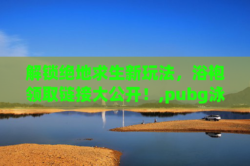 解锁绝地求生新玩法，浴袍领取链接大公开！,pubg泳衣