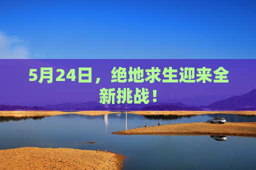 5月24日，绝地求生迎来全新挑战！
