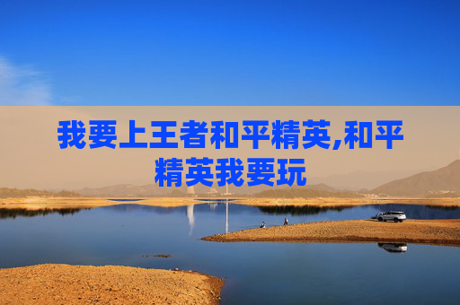 我要上王者和平精英,和平精英我要玩