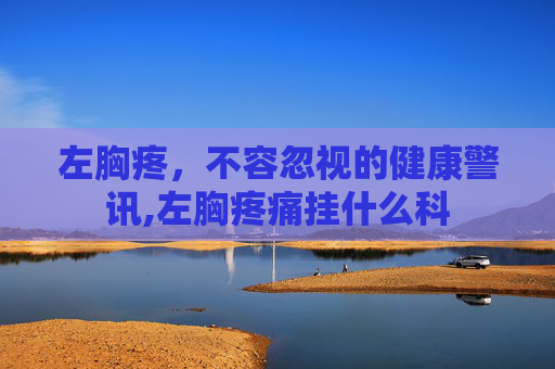 左胸疼，不容忽视的健康警讯,左胸疼痛挂什么科