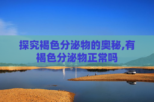 探究褐色分泌物的奥秘,有褐色分泌物正常吗