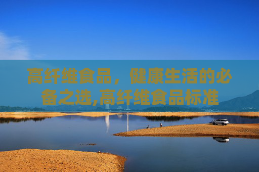 高纤维食品，健康生活的必备之选,高纤维食品标准