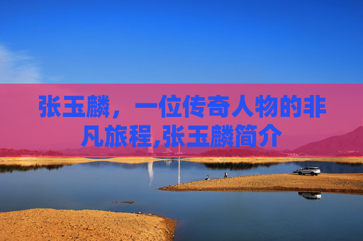 张玉麟，一位传奇人物的非凡旅程,张玉麟简介