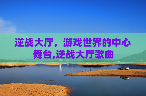 逆战大厅，游戏世界的中心舞台,逆战大厅歌曲