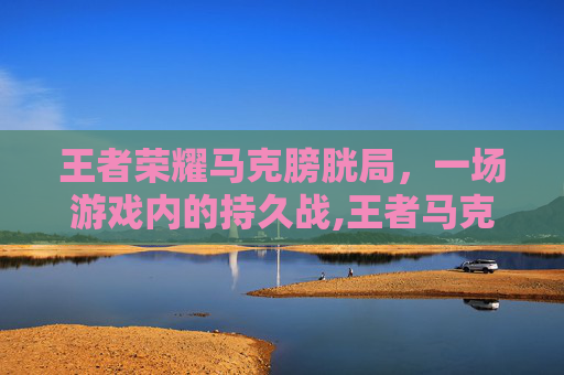 王者荣耀马克膀胱局，一场游戏内的持久战,王者马克图片