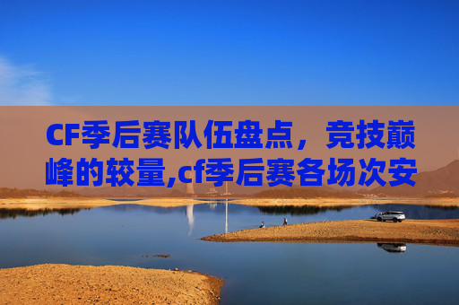 CF季后赛队伍盘点，竞技巅峰的较量,cf季后赛各场次安排
