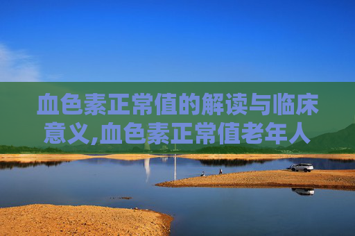 血色素正常值的解读与临床意义,血色素正常值老年人
