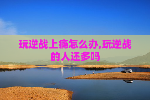 玩逆战上瘾怎么办,玩逆战的人还多吗