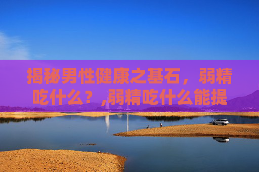 揭秘男性健康之基石，弱精吃什么？,弱精吃什么能提高活力