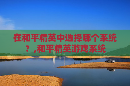 在和平精英中选择哪个系统？,和平精英游戏系统