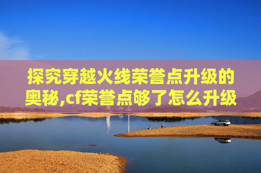 探究穿越火线荣誉点升级的奥秘,cf荣誉点够了怎么升级
