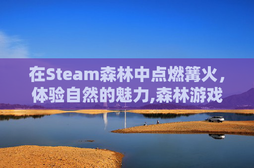 在Steam森林中点燃篝火，体验自然的魅力,森林游戏永久篝火