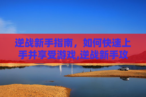 逆战新手指南，如何快速上手并享受游戏,逆战新手攻略