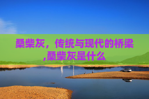 桑柴灰，传统与现代的桥梁,桑柴灰是什么