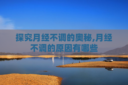 探究月经不调的奥秘,月经不调的原因有哪些