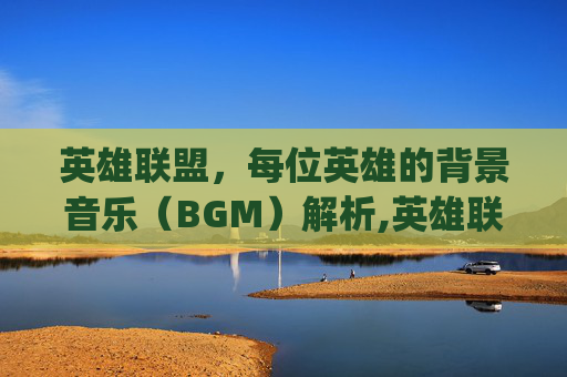 英雄联盟，每位英雄的背景音乐（BGM）解析,英雄联盟英雄专属bgm