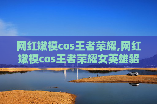 网红嫩模cos王者荣耀,网红嫩模cos王者荣耀女英雄貂蝉